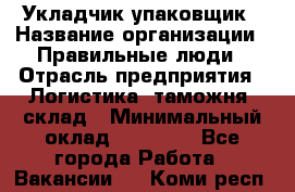 Укладчик-упаковщик › Название организации ­ Правильные люди › Отрасль предприятия ­ Логистика, таможня, склад › Минимальный оклад ­ 16 000 - Все города Работа » Вакансии   . Коми респ.